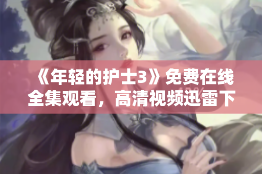 《年輕的護(hù)士3》免費(fèi)在線全集觀看，高清視頻迅雷下載提供，精彩劇情一網(wǎng)打盡
