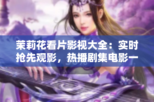 茉莉花看片影視大全：實(shí)時(shí)搶先觀影，熱播劇集電影一網(wǎng)打盡
