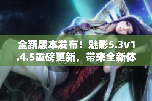 全新版本發(fā)布！魅影5.3v1.4.5重磅更新，帶來(lái)全新體驗(yàn)