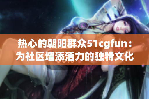 熱心的朝陽(yáng)群眾51cgfun：為社區(qū)增添活力的獨(dú)特文化交流平臺(tái)
