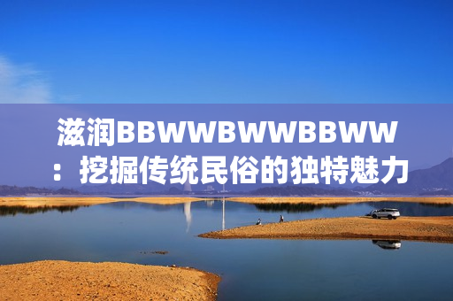 滋潤(rùn)BBWWBWWBBWW：挖掘傳統(tǒng)民俗的獨(dú)特魅力