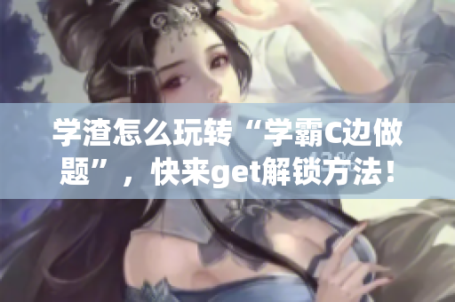 學(xué)渣怎么玩轉(zhuǎn)“學(xué)霸C邊做題”，快來get解鎖方法！