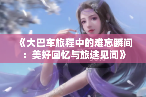《大巴車旅程中的難忘瞬間：美好回憶與旅途見聞》