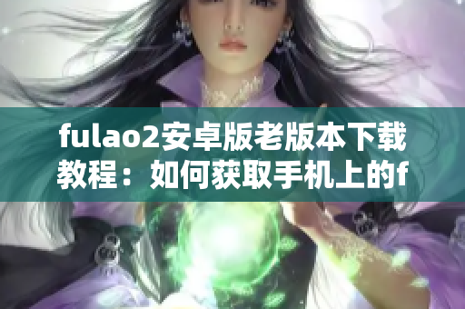 fulao2安卓版老版本下載教程：如何獲取手機上的fulao2舊版本？