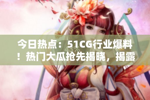 今日熱點：51CG行業(yè)爆料！熱門大瓜搶先揭曉，揭露行業(yè)內幕！