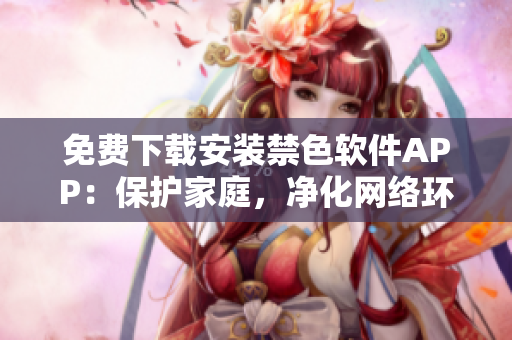 免費下載安裝禁色軟件APP：保護家庭，凈化網(wǎng)絡環(huán)境