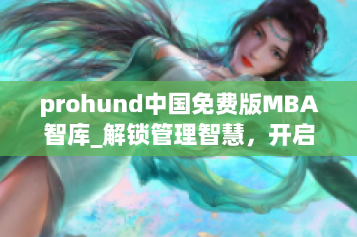 prohund中國免費版MBA智庫_解鎖管理智慧，開啟商業(yè)新篇章