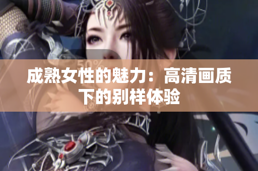 成熟女性的魅力：高清畫質下的別樣體驗