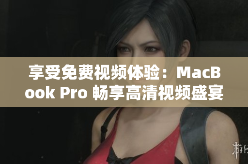 享受免費(fèi)視頻體驗(yàn)：MacBook Pro 暢享高清視頻盛宴