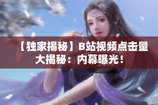 【獨家揭秘】B站視頻點擊量大揭秘：內(nèi)幕曝光！