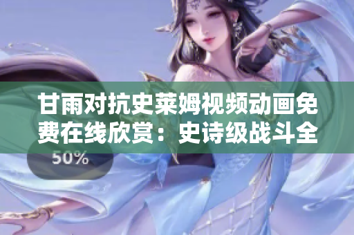 甘雨對(duì)抗史萊姆視頻動(dòng)畫(huà)免費(fèi)在線欣賞：史詩(shī)級(jí)戰(zhàn)斗全程解析