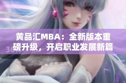 黃品匯MBA：全新版本重磅升級(jí)，開(kāi)啟職業(yè)發(fā)展新篇章