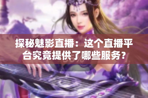 探秘魅影直播：這個(gè)直播平臺(tái)究竟提供了哪些服務(wù)？