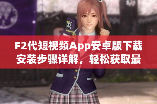 F2代短視頻App安卓版下載安裝步驟詳解，輕松獲取最新版本快捷體驗