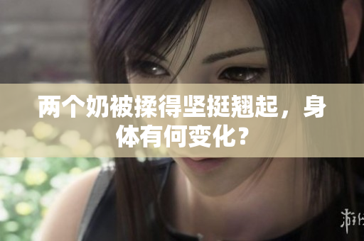 兩個(gè)奶被揉得堅(jiān)挺翹起，身體有何變化？