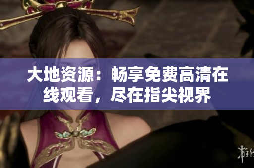 大地資源：暢享免費(fèi)高清在線觀看，盡在指尖視界