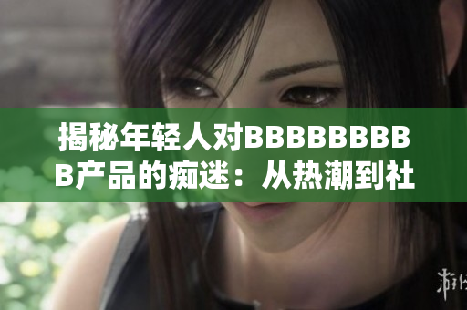 揭秘年輕人對BBBBBBBBB產品的癡迷：從熱潮到社會現(xiàn)象的深入探討