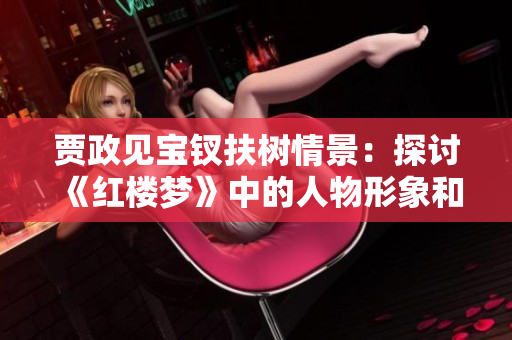 賈政見(jiàn)寶釵扶樹(shù)情景：探討《紅樓夢(mèng)》中的人物形象和情感交流