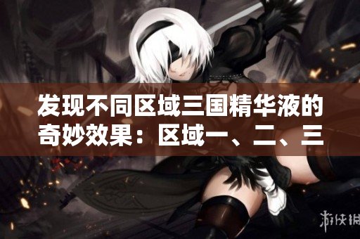 發(fā)現(xiàn)不同區(qū)域三國(guó)精華液的奇妙效果：區(qū)域一、二、三國(guó)產(chǎn)精華液的功效解析