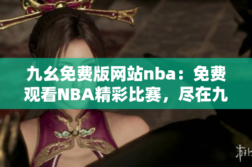 九幺免費版網(wǎng)站nba：免費觀看NBA精彩比賽，盡在九幺免費版網(wǎng)站