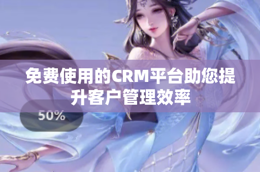 免費使用的CRM平臺助您提升客戶管理效率