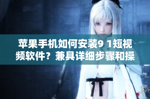 蘋(píng)果手機(jī)如何安裝9 1短視頻軟件？兼具詳細(xì)步驟和操作細(xì)節(jié)
