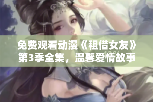 免費(fèi)觀看動(dòng)漫《租借女友》第3季全集，溫馨愛(ài)情故事持續(xù)上演