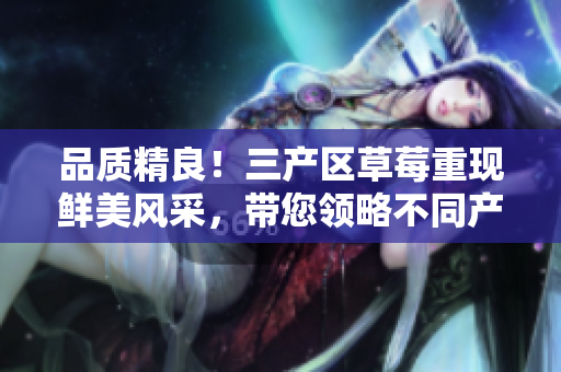 品質(zhì)精良！三產(chǎn)區(qū)草莓重現(xiàn)鮮美風(fēng)采，帶您領(lǐng)略不同產(chǎn)地風(fēng)味的美妙之旅