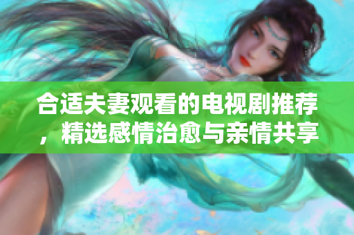 合適夫妻觀看的電視劇推薦，精選感情治愈與親情共享劇集
