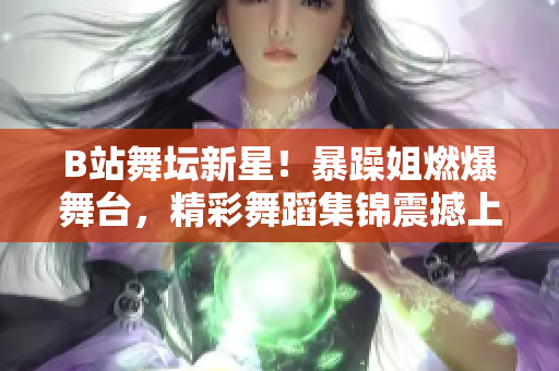 B站舞壇新星！暴躁姐燃爆舞臺(tái)，精彩舞蹈集錦震撼上線