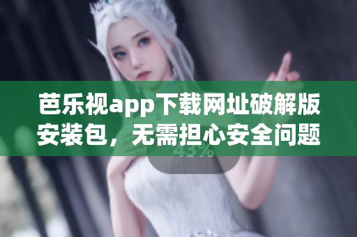 芭樂(lè)視app下載網(wǎng)址破解版安裝包，無(wú)需擔(dān)心安全問(wèn)題