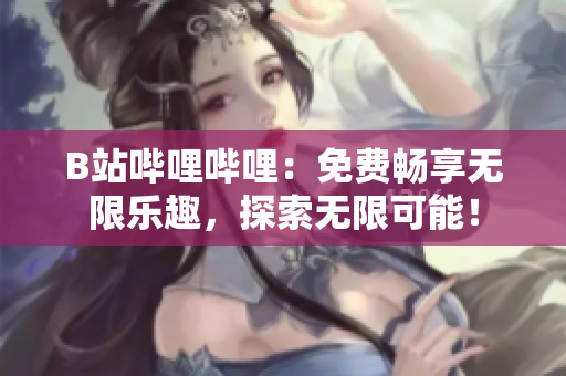 B站嗶哩嗶哩：免費暢享無限樂趣，探索無限可能！