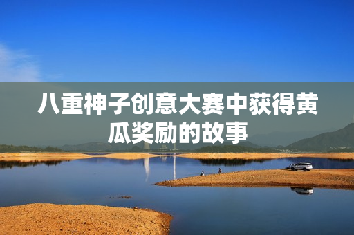八重神子創(chuàng)意大賽中獲得黃瓜獎(jiǎng)勵(lì)的故事