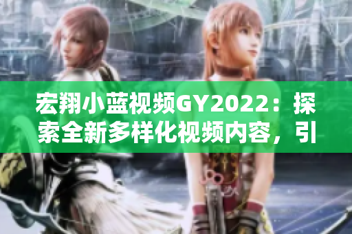 宏翔小藍(lán)視頻GY2022：探索全新多樣化視頻內(nèi)容，引領(lǐng)2022年潮流