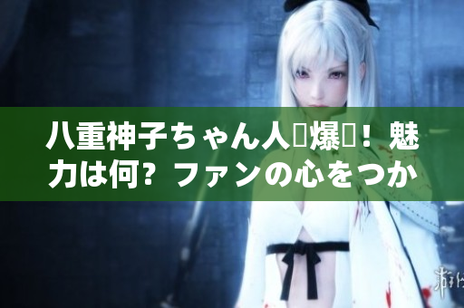 八重神子ちゃん人気爆発！魅力は何？ファンの心をつかむ秘密を解明
