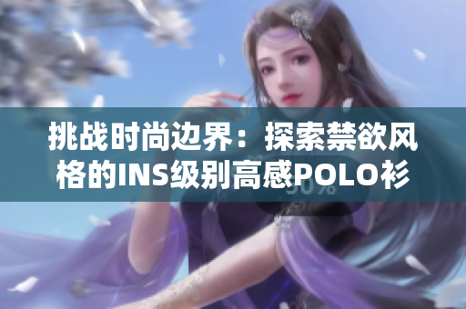 挑戰(zhàn)時尚邊界：探索禁欲風(fēng)格的INS級別高感POLO衫