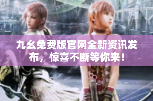 九幺免費版官網(wǎng)全新資訊發(fā)布，驚喜不斷等你來！