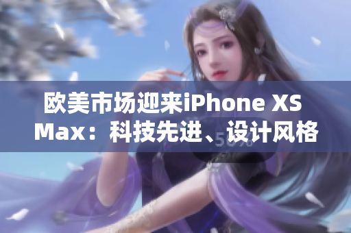 歐美市場迎來iPhone XS Max：科技先進(jìn)、設(shè)計風(fēng)格時尚
