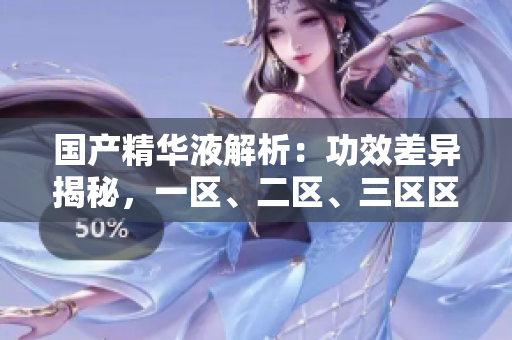 國產(chǎn)精華液解析：功效差異揭秘，一區(qū)、二區(qū)、三區(qū)區(qū)別深度解讀