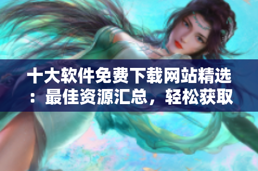 十大軟件免費下載網(wǎng)站精選：最佳資源匯總，輕松獲取所需軟件