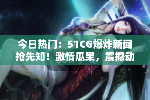 今日熱門：51CG爆炸新聞?chuàng)屜戎?！激情瓜果，震撼動人，熱度飆升！