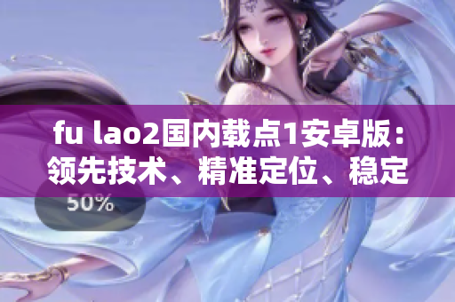 fu lao2國內(nèi)載點1安卓版：領(lǐng)先技術(shù)、精準(zhǔn)定位、穩(wěn)定運行的特點