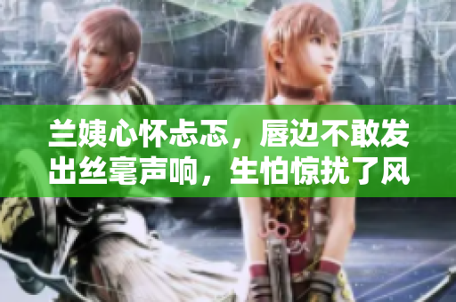 蘭姨心懷忐忑，唇邊不敢發(fā)出絲毫聲響，生怕驚擾了風(fēng)的安睡