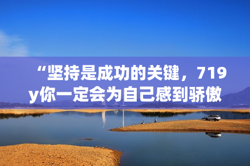 “堅持是成功的關鍵，719y你一定會為自己感到驕傲”