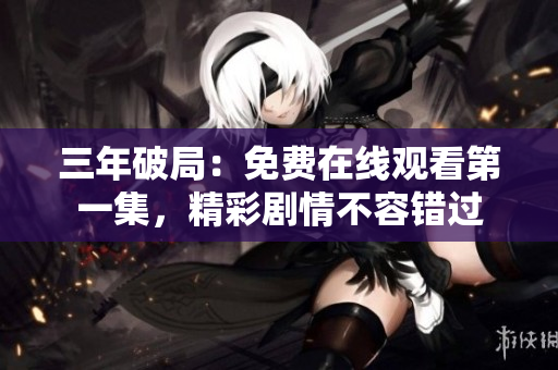 三年破局：免費在線觀看第一集，精彩劇情不容錯過