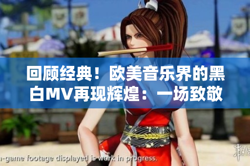 回顧經(jīng)典！歐美音樂界的黑白MV再現(xiàn)輝煌：一場致敬之旅