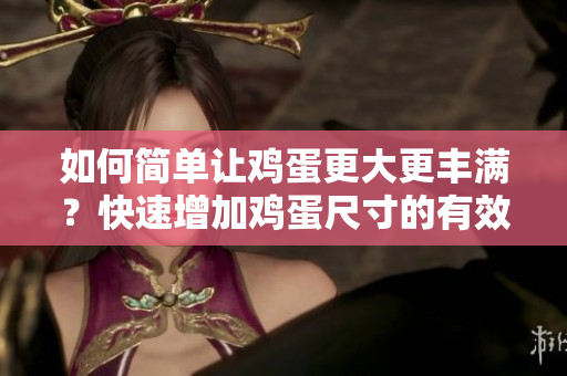 如何簡單讓雞蛋更大更豐滿？快速增加雞蛋尺寸的有效方法分享