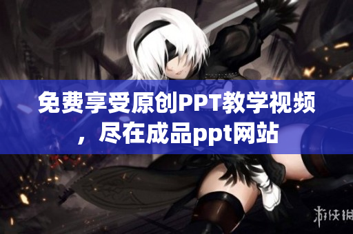 免費享受原創(chuàng)PPT教學視頻，盡在成品ppt網(wǎng)站