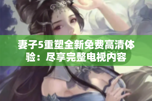 妻子5重塑全新免費高清體驗：盡享完整電視內(nèi)容