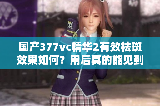 國產(chǎn)377vc精華2有效祛斑效果如何？用后真的能見到顯著改善嗎？